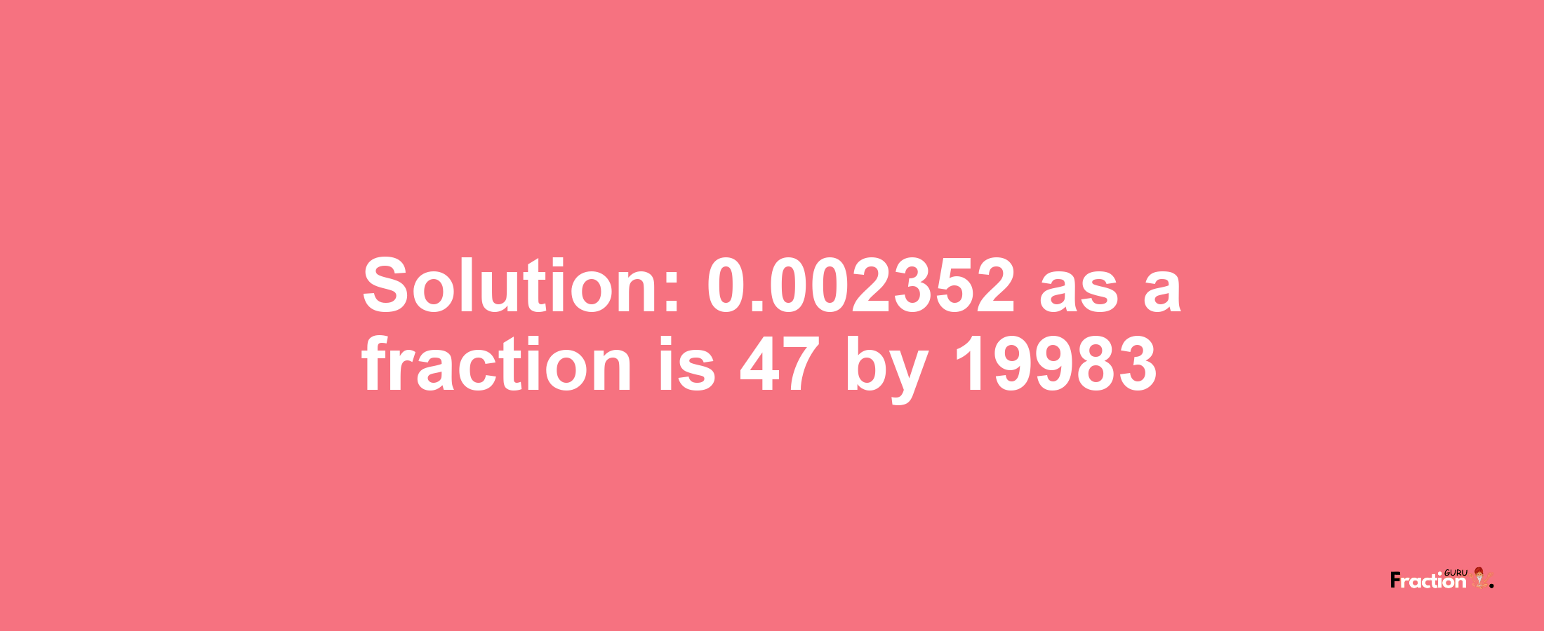 Solution:0.002352 as a fraction is 47/19983